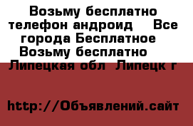 Возьму бесплатно телефон андроид  - Все города Бесплатное » Возьму бесплатно   . Липецкая обл.,Липецк г.